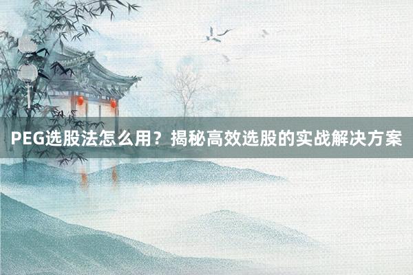 PEG选股法怎么用？揭秘高效选股的实战解决方案