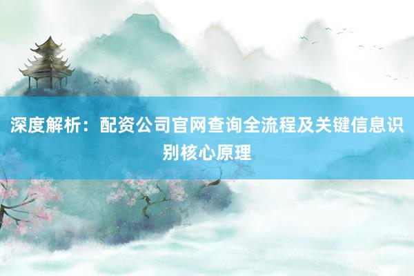 深度解析:配资公司官网查询全流程及关键信息识别核心原理