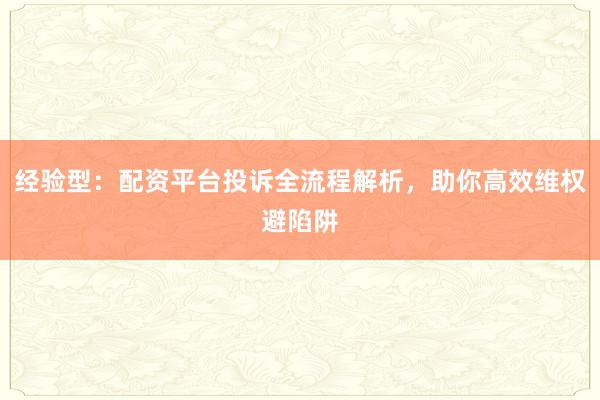 经验型:配资平台投诉全流程解析,助你高效维权避陷阱