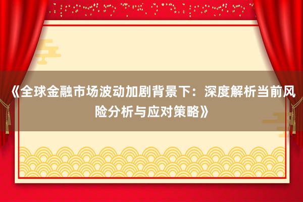 《全球金融市场波动加剧背景下：深度解析当前风险分析与应对策略》